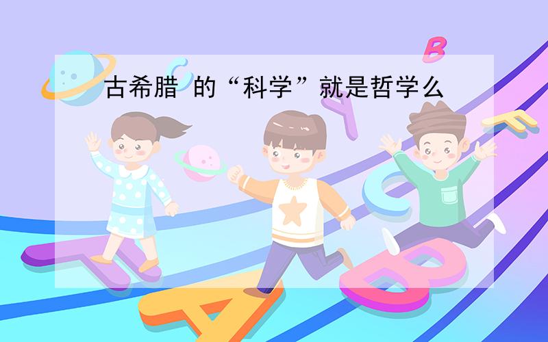 古希腊 的“科学”就是哲学么