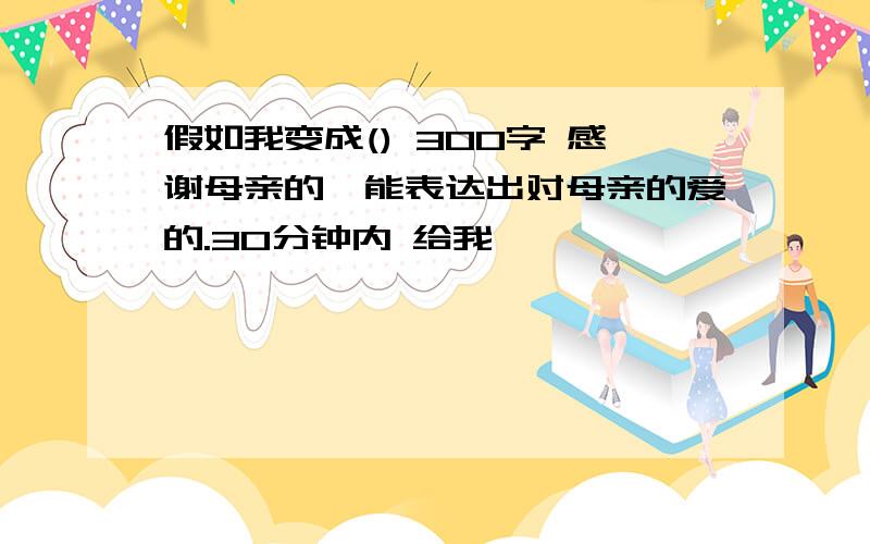 假如我变成() 300字 感谢母亲的,能表达出对母亲的爱的.30分钟内 给我