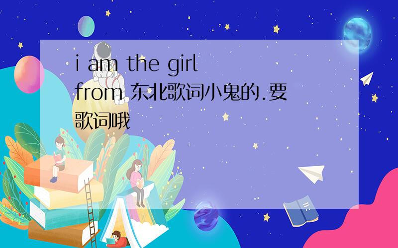 i am the girl from 东北歌词小鬼的.要歌词哦