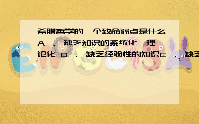 希腊哲学的一个致命弱点是什么A ． 缺乏知识的系统化、理论化 B ． 缺乏经验性的知识C ． 缺乏实验的精神