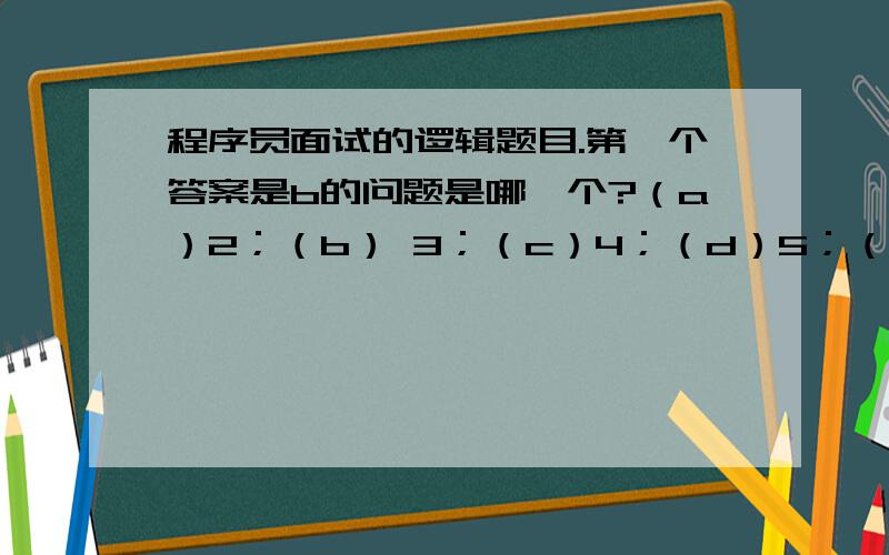 程序员面试的逻辑题目.第一个答案是b的问题是哪一个?（a）2；（b） 3；（c）4；（d）5；（e）6 2.唯一的连续两个具有相同答案的问题是：（a）2,3；（b）3,4；（c）4,5；（d）5,6；（e）6,7； 3.