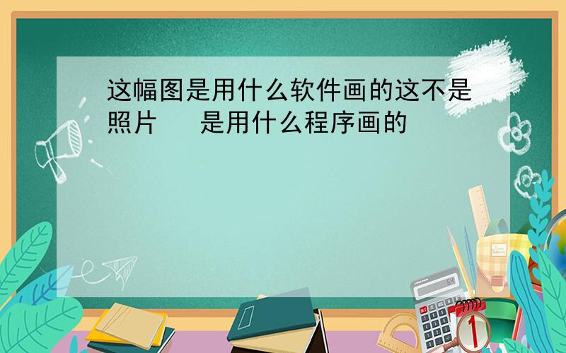 这幅图是用什么软件画的这不是照片   是用什么程序画的