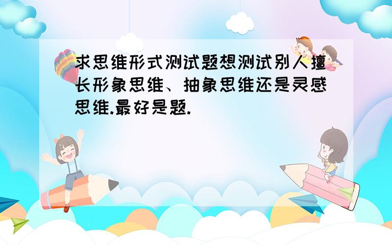 求思维形式测试题想测试别人擅长形象思维、抽象思维还是灵感思维.最好是题.