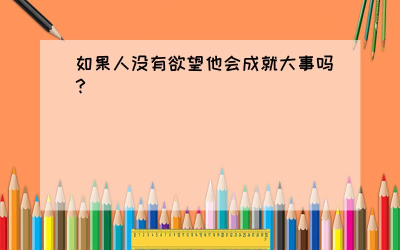 如果人没有欲望他会成就大事吗?