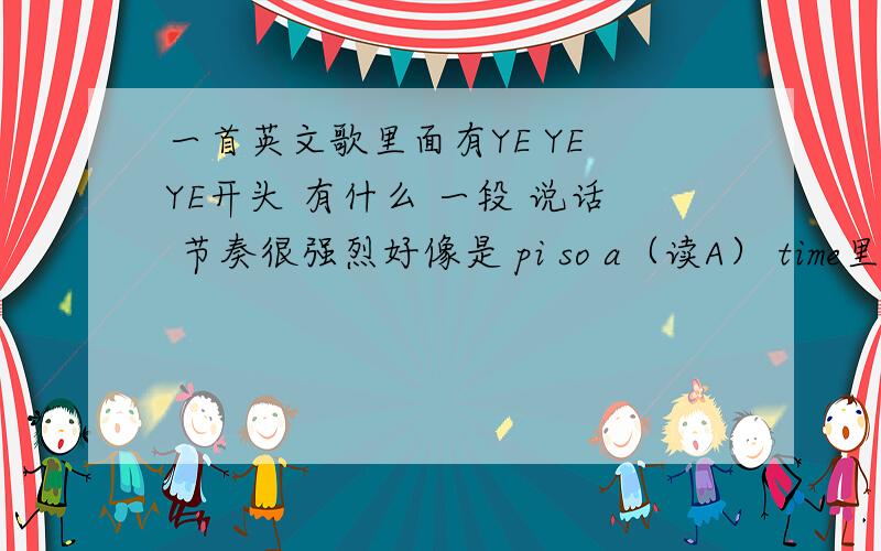 一首英文歌里面有YE YE YE开头 有什么 一段 说话 节奏很强烈好像是 pi so a（读A） time里面的YE YE YE 是 第四声调