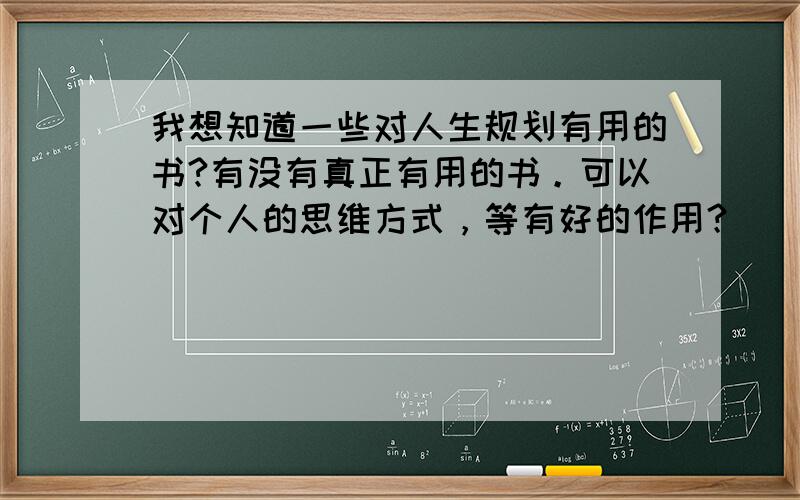 我想知道一些对人生规划有用的书?有没有真正有用的书。可以对个人的思维方式，等有好的作用？