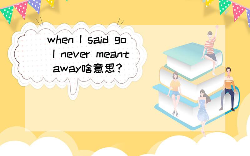 when I said go I never meant away啥意思?