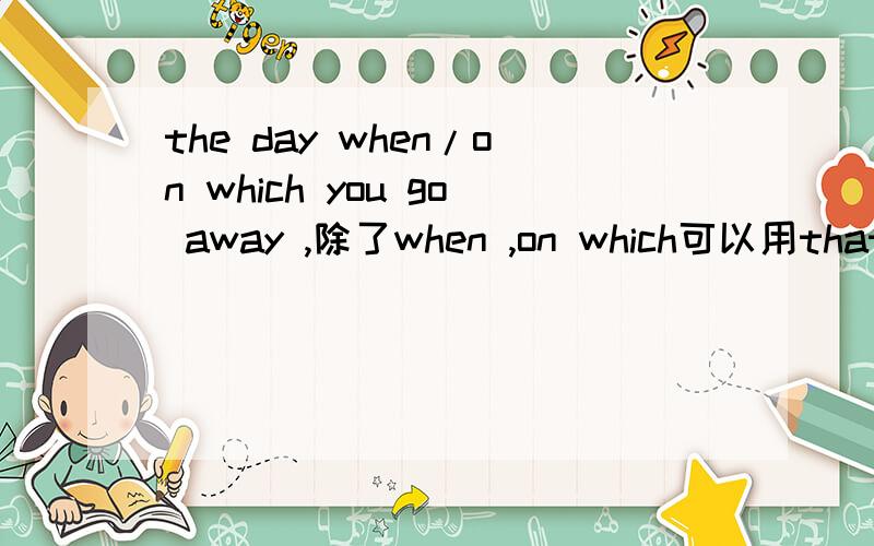 the day when/on which you go away ,除了when ,on which可以用that吗