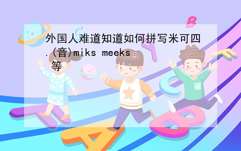 外国人难道知道如何拼写米可四.(音)miks meeks 等