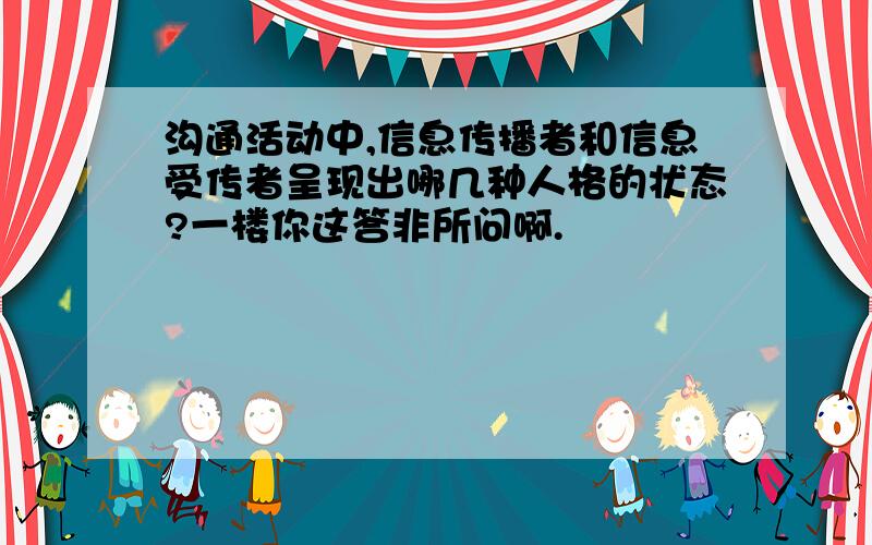 沟通活动中,信息传播者和信息受传者呈现出哪几种人格的状态?一楼你这答非所问啊.