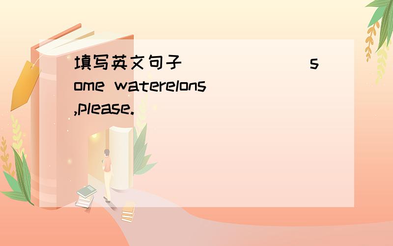 填写英文句子_______some waterelons,please.