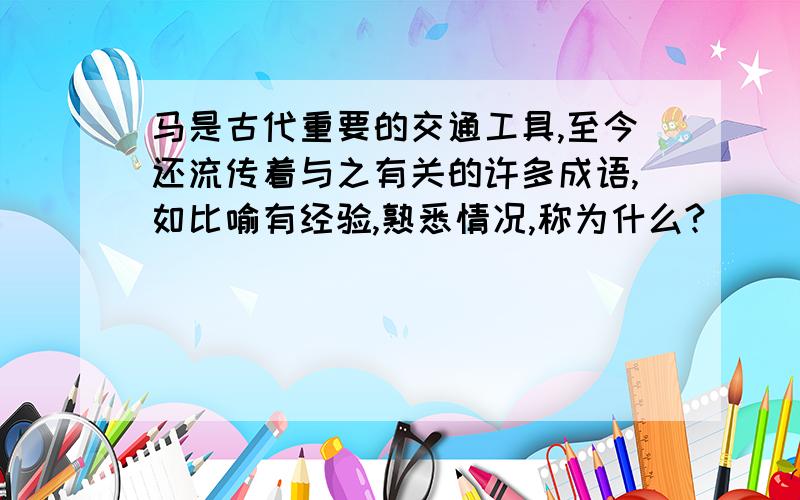 马是古代重要的交通工具,至今还流传着与之有关的许多成语,如比喻有经验,熟悉情况,称为什么?