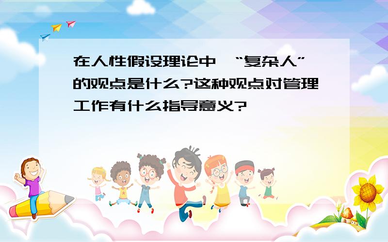 在人性假设理论中,“复杂人”的观点是什么?这种观点对管理工作有什么指导意义?