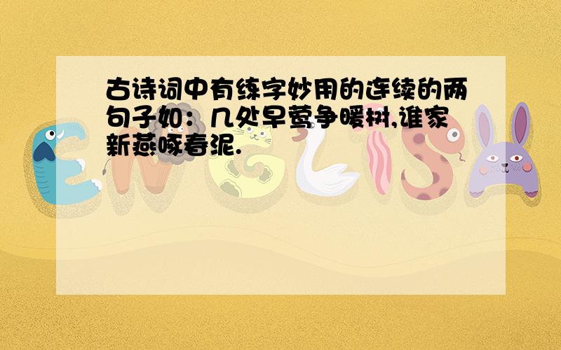 古诗词中有练字妙用的连续的两句子如：几处早莺争暖树,谁家新燕啄春泥.