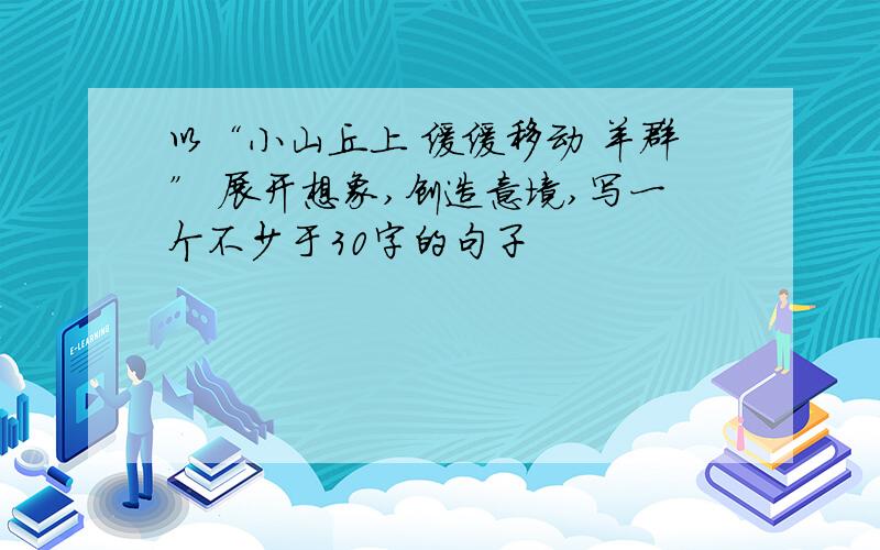 以“小山丘上 缓缓移动 羊群” 展开想象,创造意境,写一个不少于30字的句子