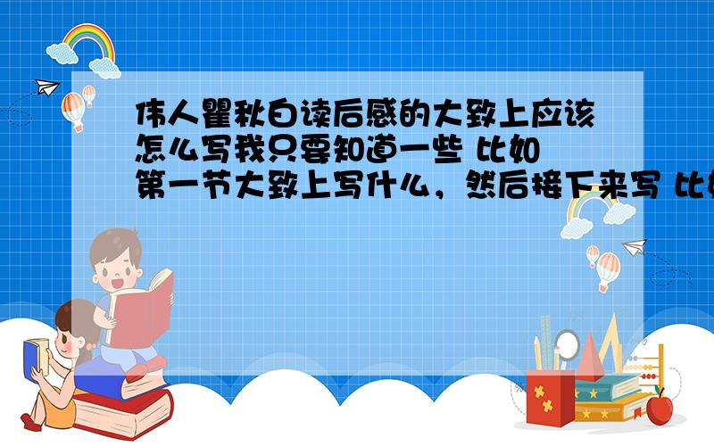 伟人瞿秋白读后感的大致上应该怎么写我只要知道一些 比如 第一节大致上写什么，然后接下来写 比如 主要的事迹啊。结尾怎么写啊。之类的。另外，我想知道一些瞿秋白的一生的经历，越