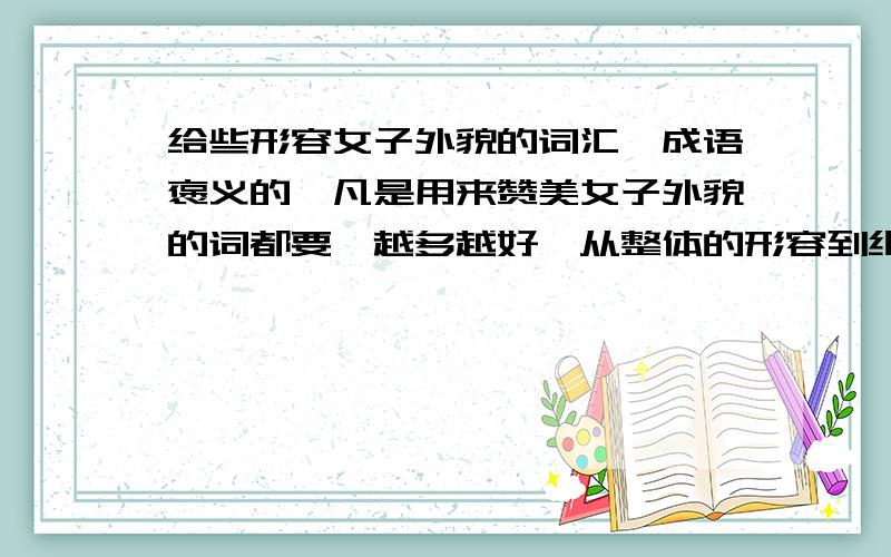 给些形容女子外貌的词汇、成语褒义的,凡是用来赞美女子外貌的词都要,越多越好,从整体的形容到细部的形容,比如说描写五官、头发、眉毛、脖子、肩膀、手臂、双腿等等,反正和女子外貌