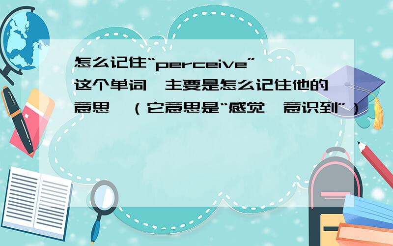 怎么记住“perceive”这个单词　主要是怎么记住他的意思　（它意思是“感觉　意识到”）