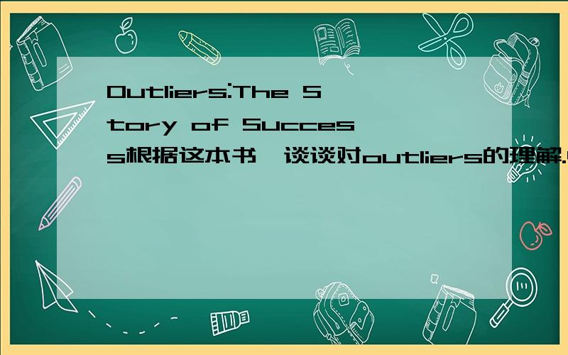 Outliers:The Story of Success根据这本书,谈谈对outliers的理解.400字左右,英文.这本书的大概观点就是像比尔盖茨一样的outliers之所以成功,更多的靠的不是他们的天才,而是他们生对了时机,而且有良好