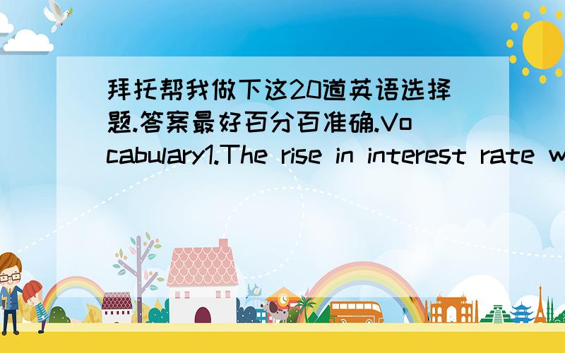 拜托帮我做下这20道英语选择题.答案最好百分百准确.Vocabulary1.The rise in interest rate will be disastrous _______ small firms are concerned.A.as far as B.as soon as C.as long as D.as well as 2.Traffic _______ tell drivers when to