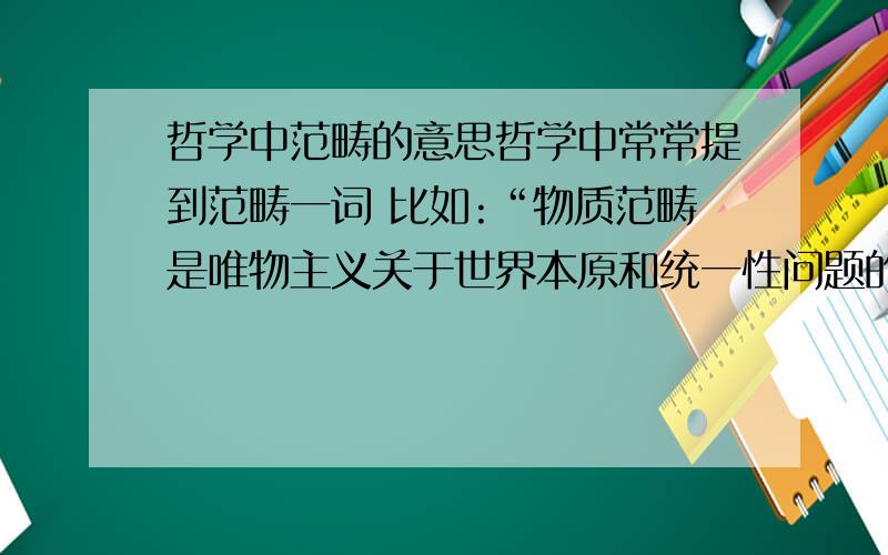 哲学中范畴的意思哲学中常常提到范畴一词 比如:“物质范畴是唯物主义关于世界本原和统一性问题的最高抽象,是唯物主义世界观的理论基石.”这里的范畴是什么意思呢?额 我刚建的号 昨天