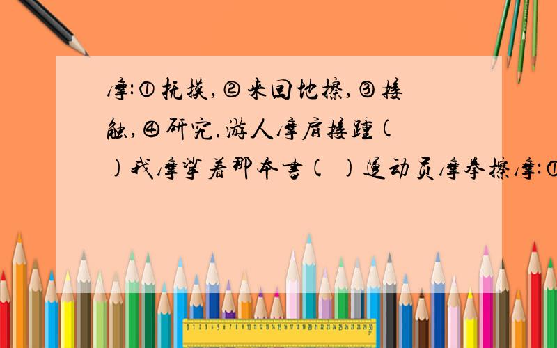 摩:①抚摸,②来回地擦,③接触,④研究.游人摩肩接踵( )我摩挲着那本书( )运动员摩拳擦摩:①抚摸,②来回地擦,③接触,④研究.游人摩肩接踵( )我摩挲着那本书( )运动员摩拳擦撑( )