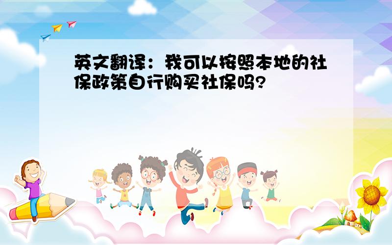 英文翻译：我可以按照本地的社保政策自行购买社保吗?