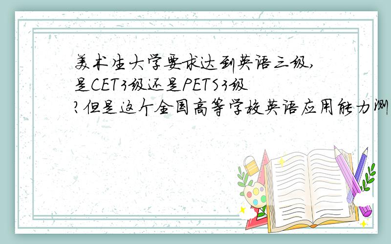 美术生大学要求达到英语三级,是CET3级还是PETS3级?但是这个全国高等学校英语应用能力测试A级是个什么概念呢？如果是CET什么的还好找资料，这个能否和PETS什么的对比吗？比如说这个相当于