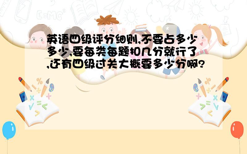英语四级评分细则,不要占多少多少,要每类每题扣几分就行了,还有四级过关大概要多少分啊?