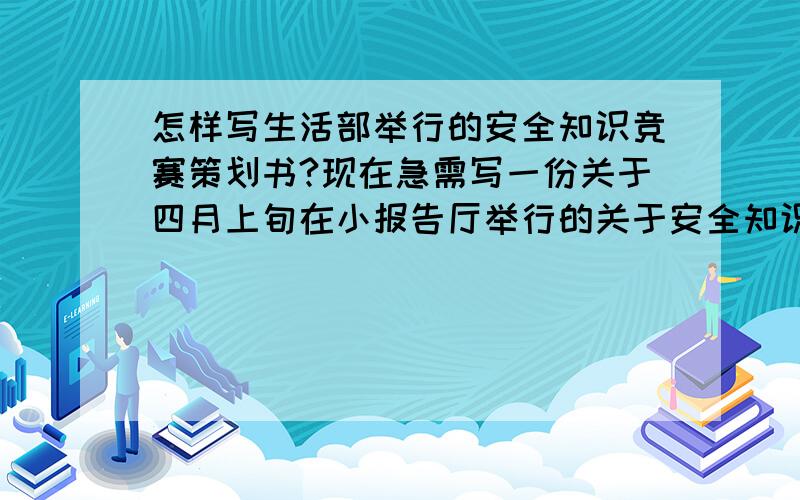 怎样写生活部举行的安全知识竞赛策划书?现在急需写一份关于四月上旬在小报告厅举行的关于安全知识方面的竞赛策划书,不知道具体需要注意什么.