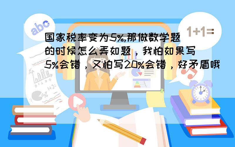 国家税率变为5%,那做数学题的时候怎么弄如题，我怕如果写5%会错，又怕写20%会错，好矛盾哦