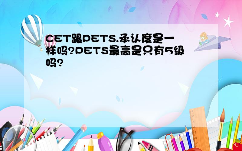 CET跟PETS.承认度是一样吗?PETS最高是只有5级吗?