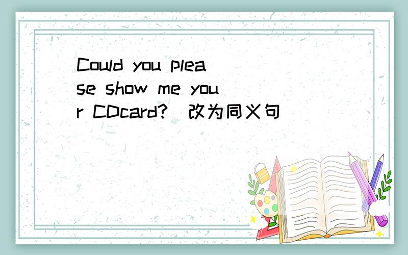 Could you please show me your CDcard?(改为同义句)