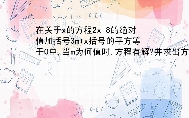 在关于x的方程2x-8的绝对值加括号3m+x括号的平方等于0中,当m为何值时,方程有解?并求出方程的解.