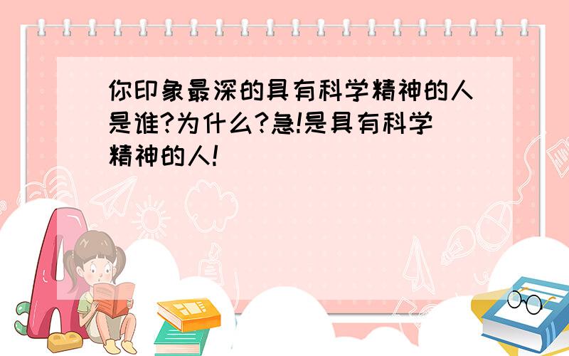 你印象最深的具有科学精神的人是谁?为什么?急!是具有科学精神的人!