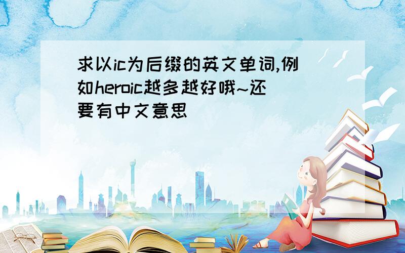 求以ic为后缀的英文单词,例如heroic越多越好哦~还要有中文意思