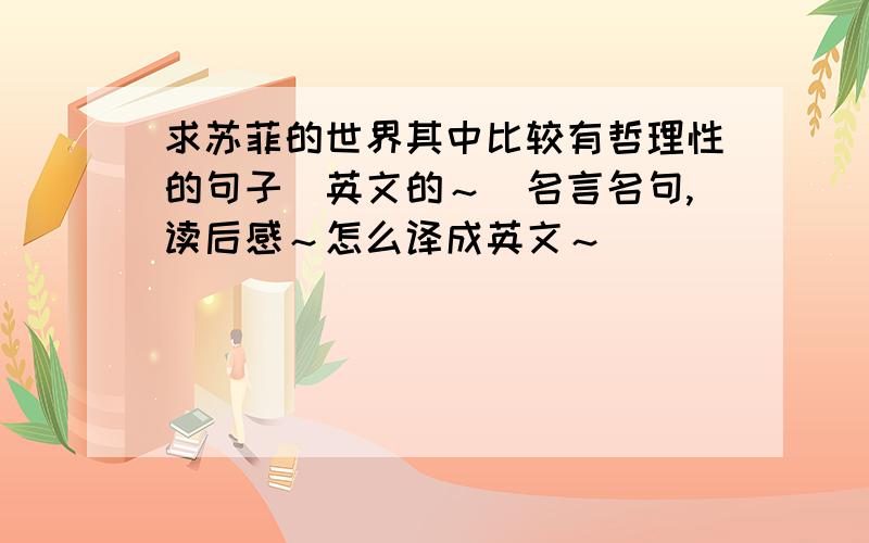 求苏菲的世界其中比较有哲理性的句子（英文的～）名言名句,读后感～怎么译成英文～