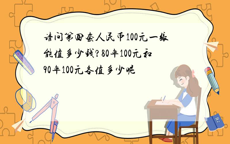 请问第四套人民币100元一张能值多少钱?80年100元和90年100元各值多少呢