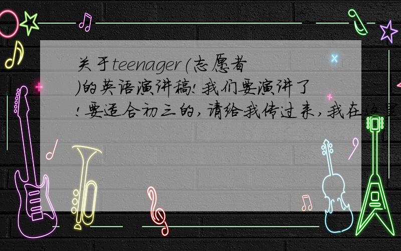 关于teenager(志愿者)的英语演讲稿!我们要演讲了!要适合初三的,请给我传过来,我在这里先谢谢了!是关于志愿者的~