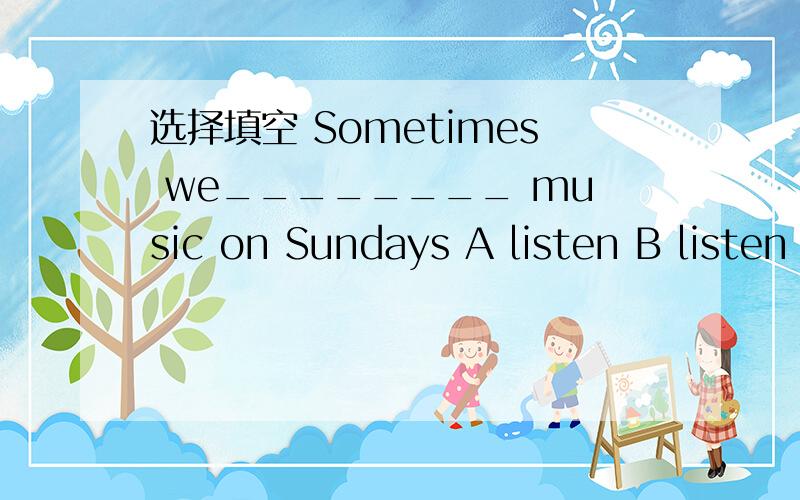 选择填空 Sometimes we________ music on Sundays A listen B listen to C listens D listens to