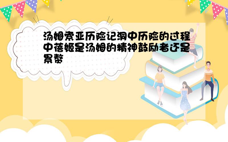 汤姆索亚历险记洞中历险的过程中蓓姬是汤姆的精神鼓励者还是累赘