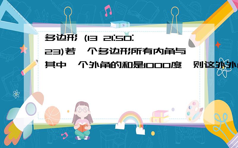 多边形 (13 21:50:23)若一个多边形所有内角与其中一个外角的和是1000度,则这外外角的度数是多少?这是几边形?