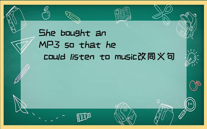 She bought an MP3 so that he could listen to music改同义句