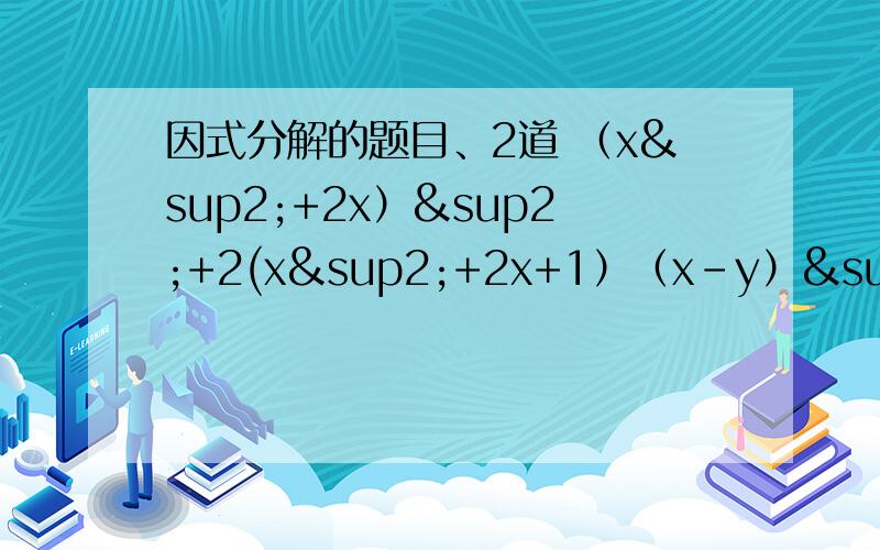 因式分解的题目、2道 （x²+2x）²+2(x²+2x+1）（x-y）²-（y-x）+1/4