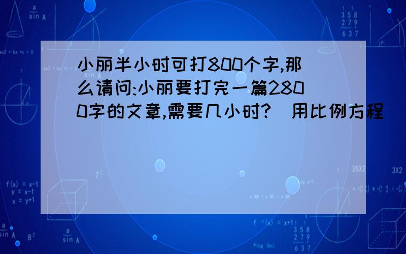 小丽半小时可打800个字,那么请问:小丽要打完一篇2800字的文章,需要几小时?(用比例方程）