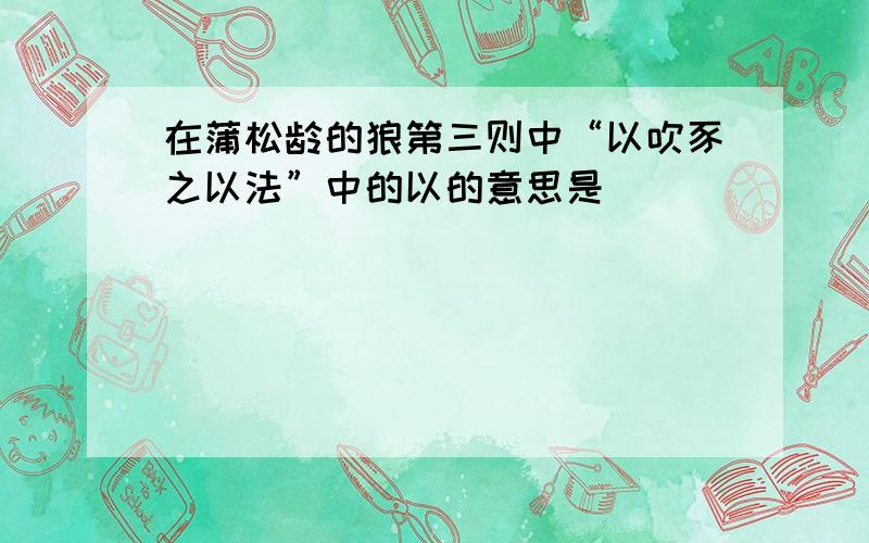 在蒲松龄的狼第三则中“以吹豕之以法”中的以的意思是