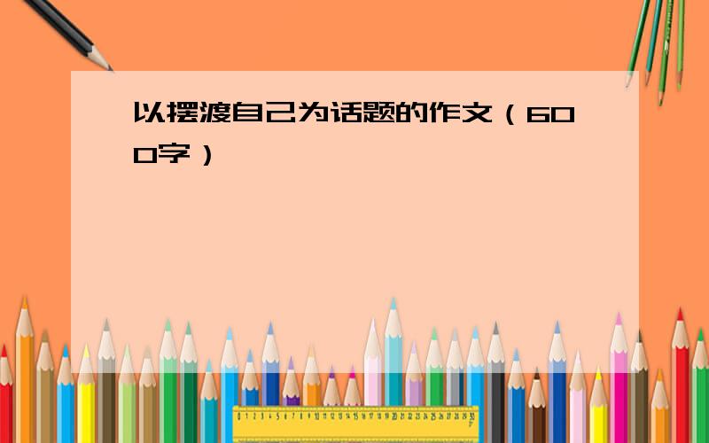 以摆渡自己为话题的作文（600字）