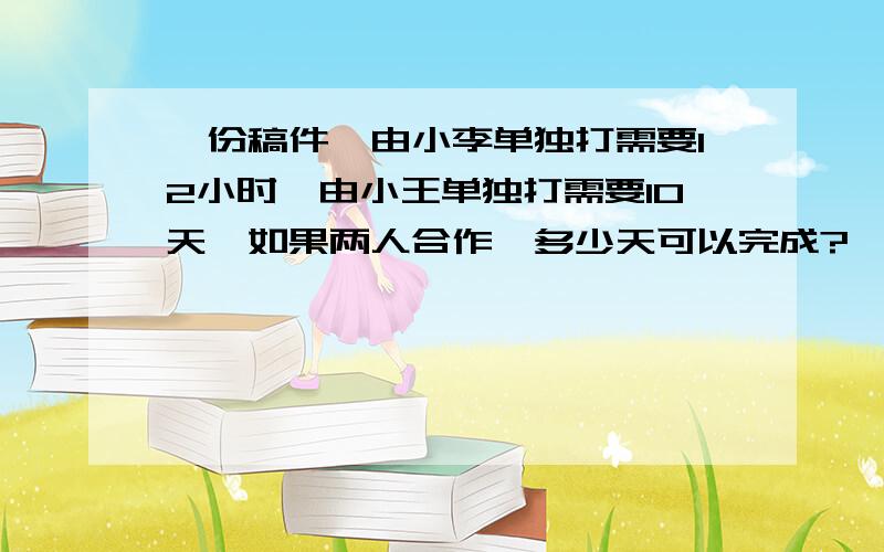 一份稿件,由小李单独打需要12小时,由小王单独打需要10天,如果两人合作,多少天可以完成?