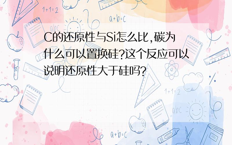 C的还原性与Si怎么比,碳为什么可以置换硅?这个反应可以说明还原性大于硅吗?