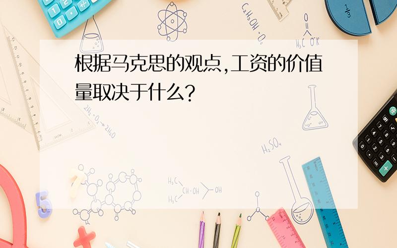 根据马克思的观点,工资的价值量取决于什么?